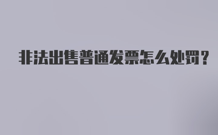 非法出售普通发票怎么处罚？