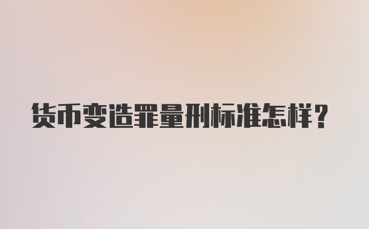 货币变造罪量刑标准怎样？