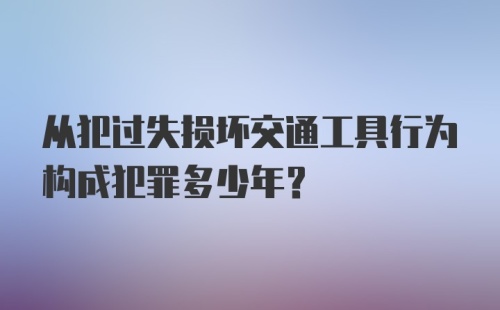 从犯过失损坏交通工具行为构成犯罪多少年?