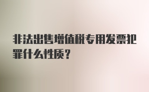 非法出售增值税专用发票犯罪什么性质？