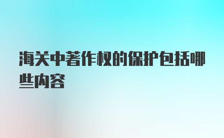 海关中著作权的保护包括哪些内容