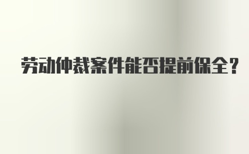 劳动仲裁案件能否提前保全？