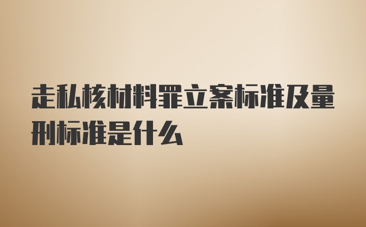 走私核材料罪立案标准及量刑标准是什么