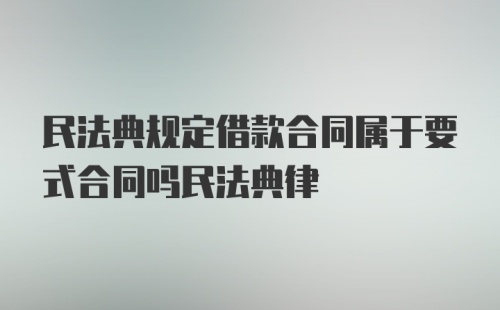 民法典规定借款合同属于要式合同吗民法典律