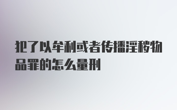 犯了以牟利或者传播淫秽物品罪的怎么量刑