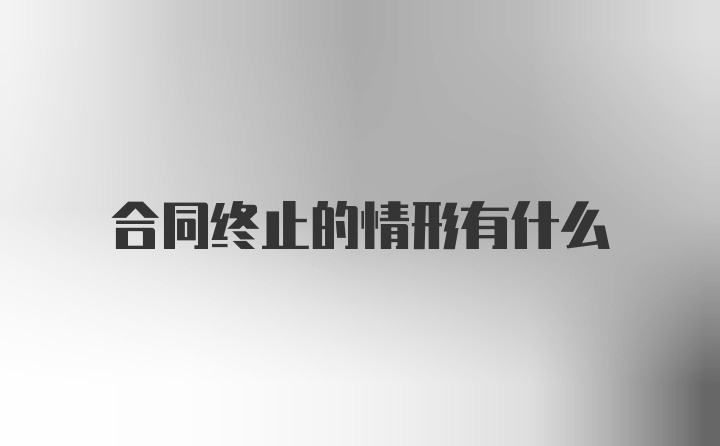 合同终止的情形有什么