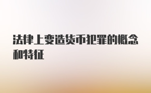 法律上变造货币犯罪的概念和特征