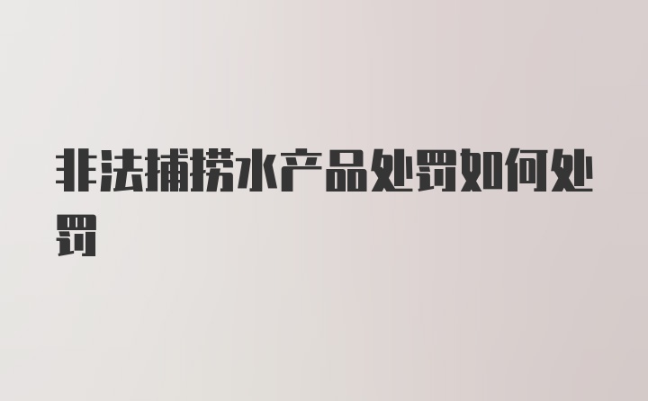 非法捕捞水产品处罚如何处罚