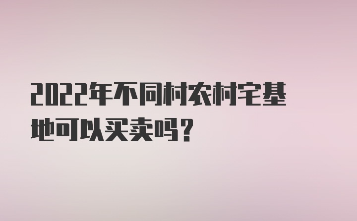 2022年不同村农村宅基地可以买卖吗?