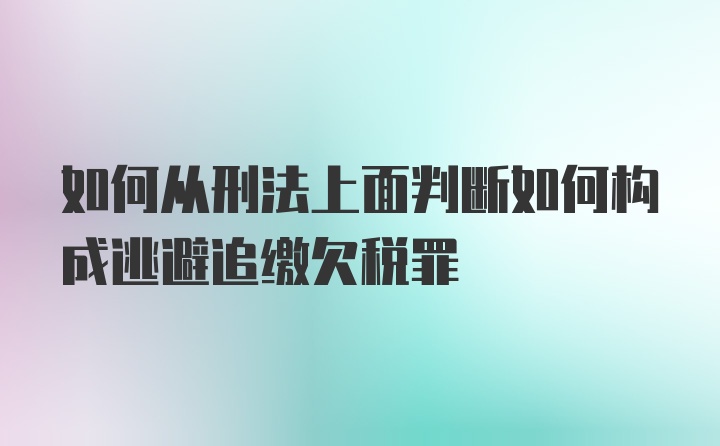 如何从刑法上面判断如何构成逃避追缴欠税罪