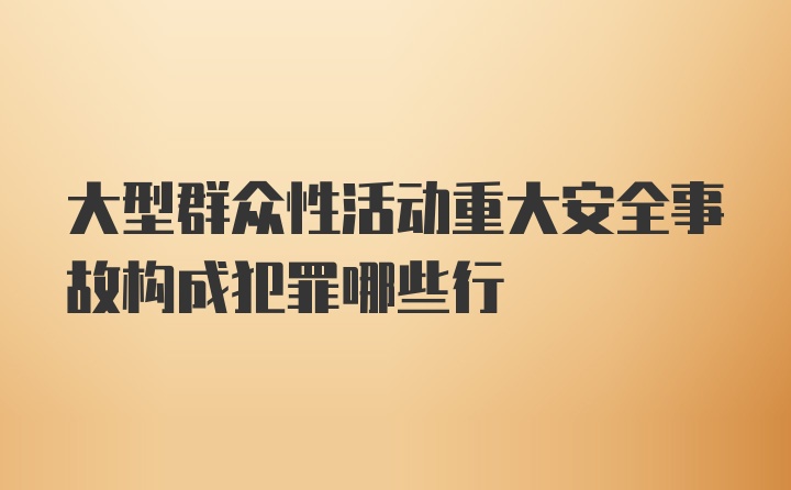 大型群众性活动重大安全事故构成犯罪哪些行