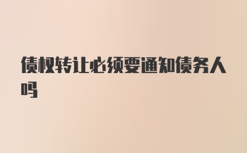 债权转让必须要通知债务人吗