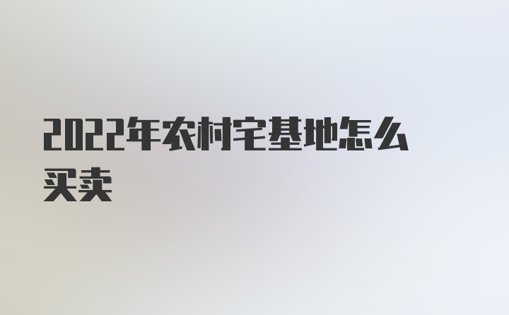 2022年农村宅基地怎么买卖