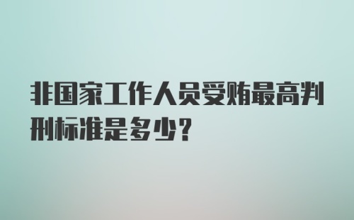 非国家工作人员受贿最高判刑标准是多少？