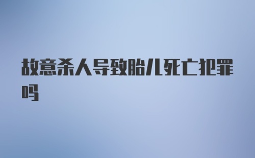 故意杀人导致胎儿死亡犯罪吗