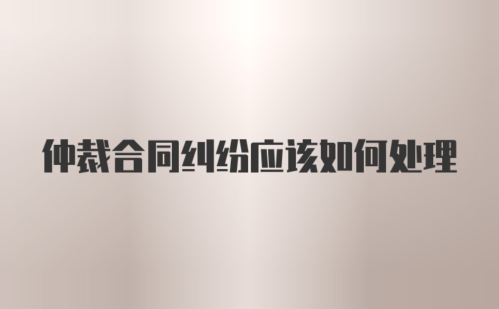 仲裁合同纠纷应该如何处理