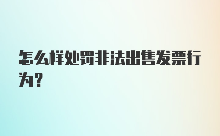 怎么样处罚非法出售发票行为？