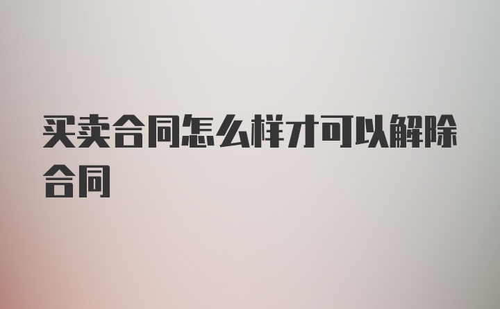 买卖合同怎么样才可以解除合同