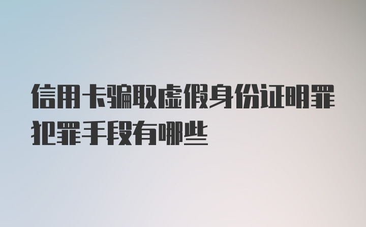 信用卡骗取虚假身份证明罪犯罪手段有哪些