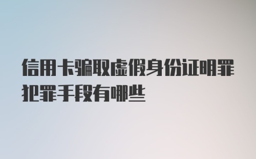 信用卡骗取虚假身份证明罪犯罪手段有哪些