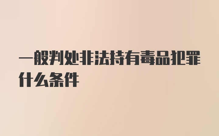 一般判处非法持有毒品犯罪什么条件