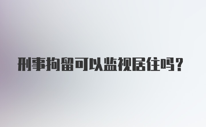 刑事拘留可以监视居住吗？