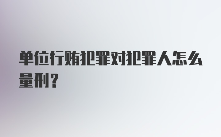 单位行贿犯罪对犯罪人怎么量刑？