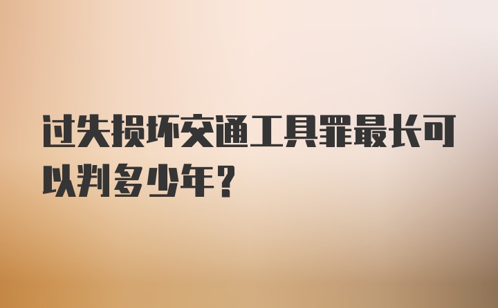 过失损坏交通工具罪最长可以判多少年？