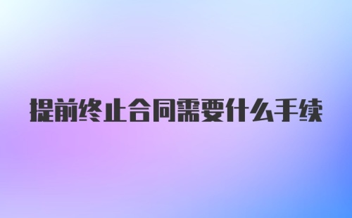 提前终止合同需要什么手续