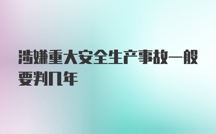 涉嫌重大安全生产事故一般要判几年