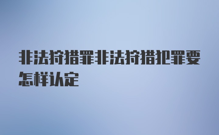 非法狩猎罪非法狩猎犯罪要怎样认定