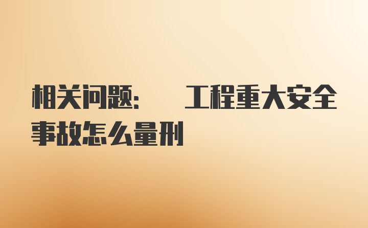 相关问题: 工程重大安全事故怎么量刑