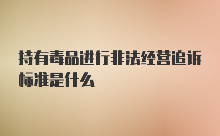 持有毒品进行非法经营追诉标准是什么