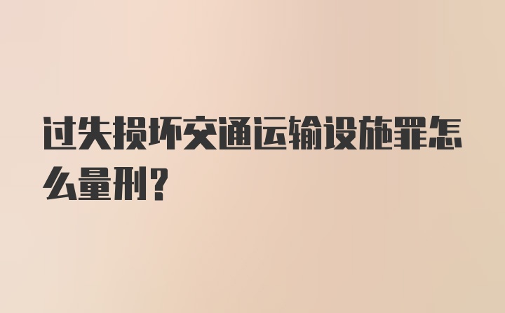 过失损坏交通运输设施罪怎么量刑？