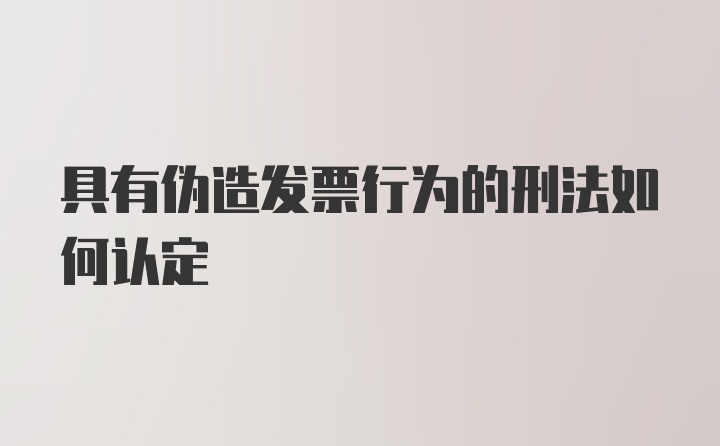 具有伪造发票行为的刑法如何认定