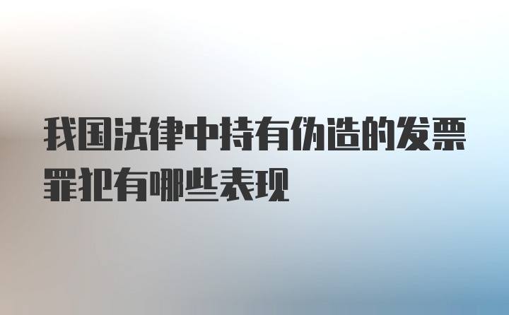 我国法律中持有伪造的发票罪犯有哪些表现