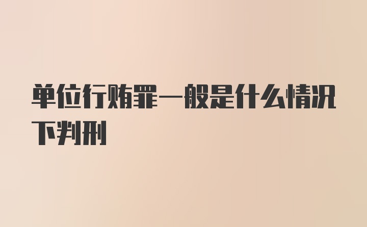 单位行贿罪一般是什么情况下判刑