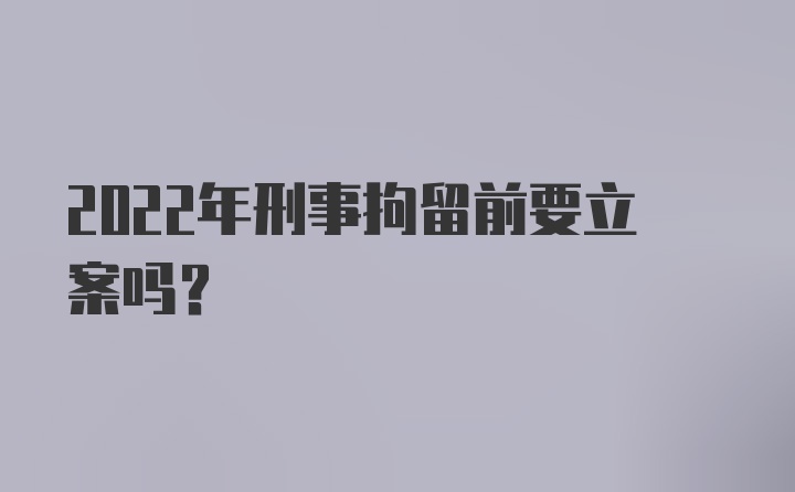 2022年刑事拘留前要立案吗？