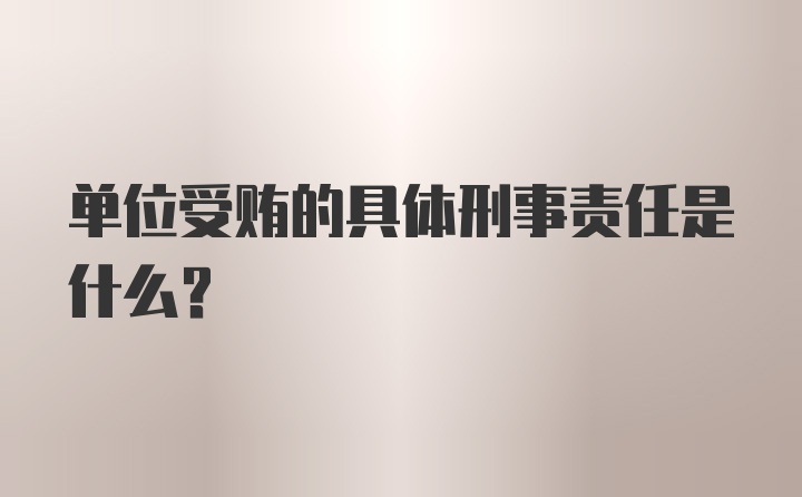 单位受贿的具体刑事责任是什么？