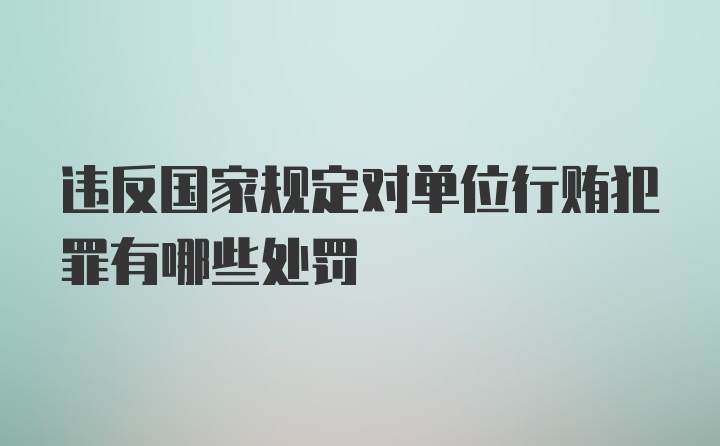 违反国家规定对单位行贿犯罪有哪些处罚