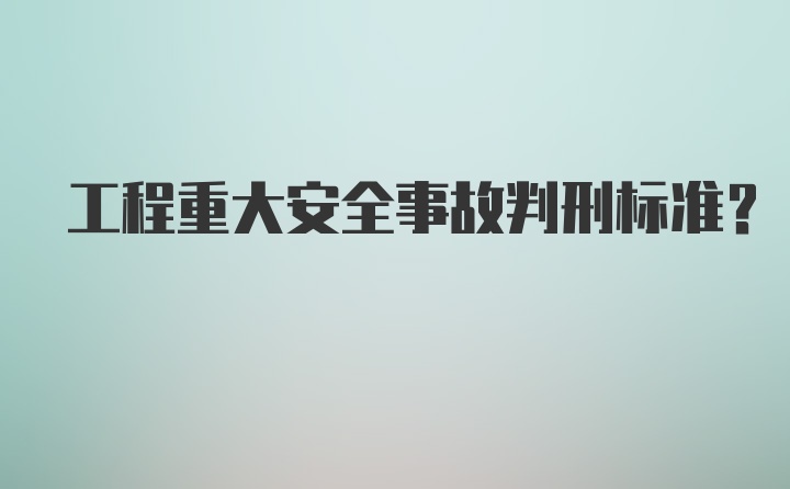 工程重大安全事故判刑标准?