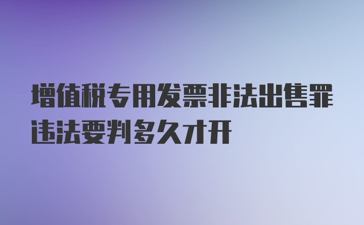 增值税专用发票非法出售罪违法要判多久才开