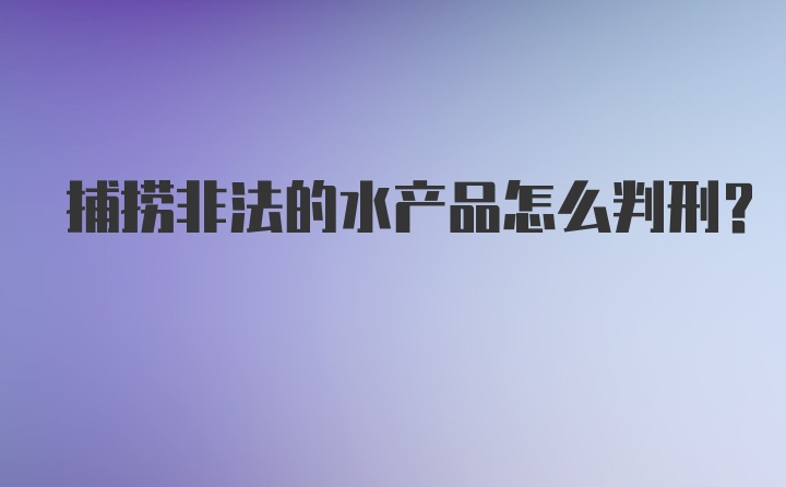 捕捞非法的水产品怎么判刑？