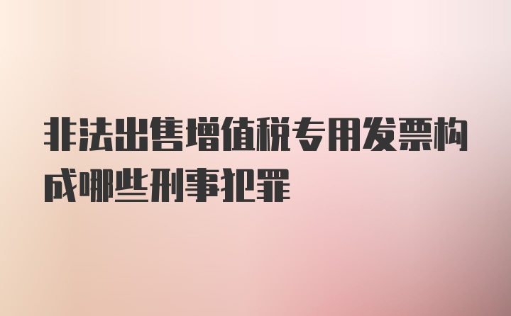 非法出售增值税专用发票构成哪些刑事犯罪