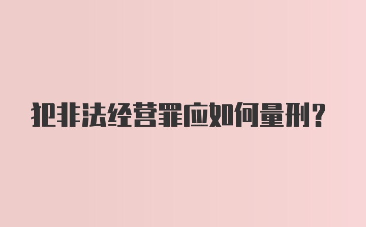 犯非法经营罪应如何量刑？