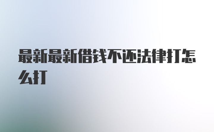 最新最新借钱不还法律打怎么打