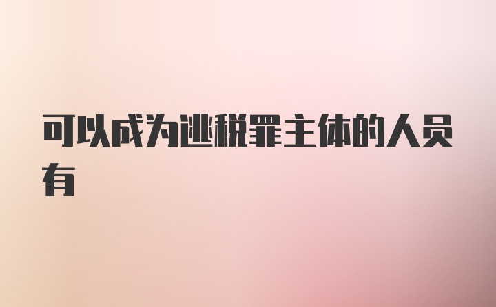 可以成为逃税罪主体的人员有