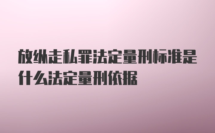 放纵走私罪法定量刑标准是什么法定量刑依据