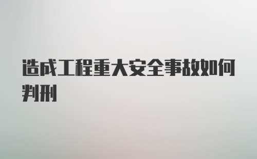 造成工程重大安全事故如何判刑