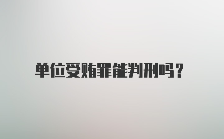 单位受贿罪能判刑吗？